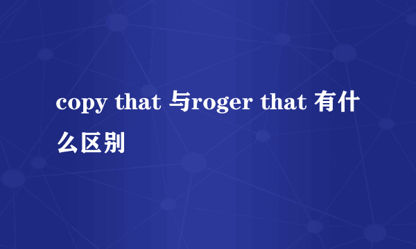 copy that 与roger that 有什么区别