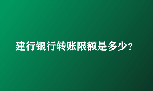 建行银行转账限额是多少？