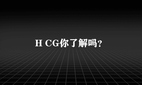 H CG你了解吗？