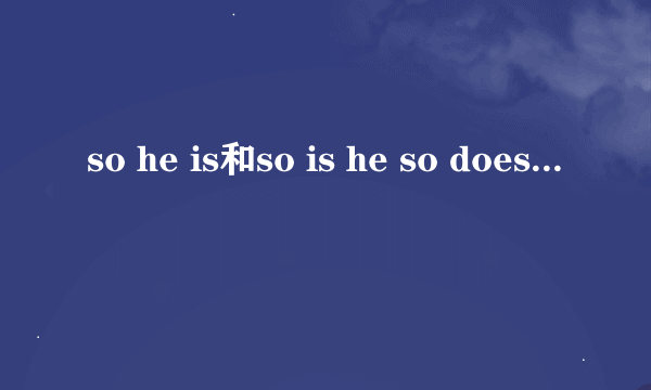 so he is和so is he so does he和so he does的区别