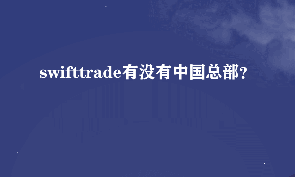 swifttrade有没有中国总部？