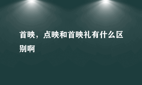 首映，点映和首映礼有什么区别啊