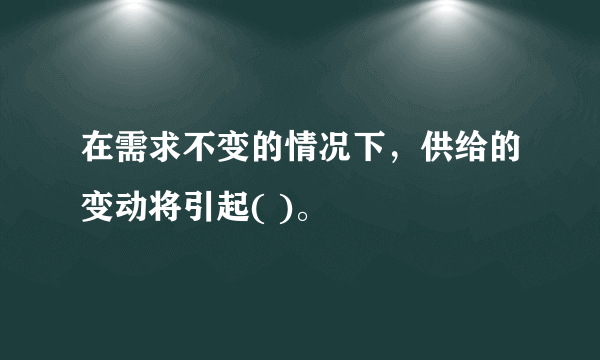 在需求不变的情况下，供给的变动将引起( )。