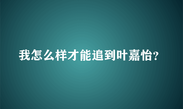 我怎么样才能追到叶嘉怡？