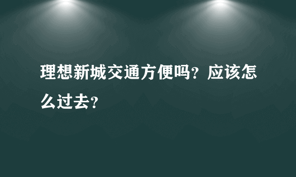 理想新城交通方便吗？应该怎么过去？