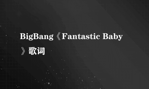 BigBang《Fantastic Baby》歌词