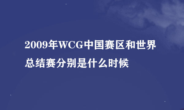 2009年WCG中国赛区和世界总结赛分别是什么时候