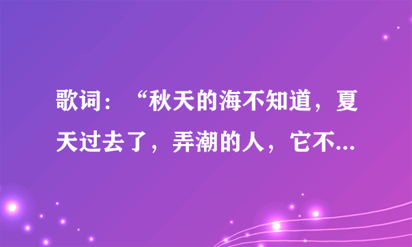 歌词：“秋天的海不知道，夏天过去了，弄潮的人，它不会再来，不会再来……”求歌名，歌手