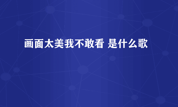 画面太美我不敢看 是什么歌