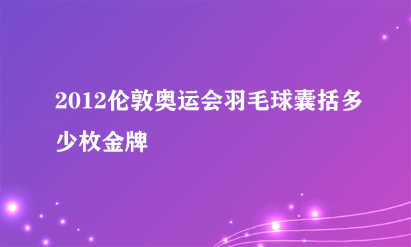 2012伦敦奥运会羽毛球囊括多少枚金牌