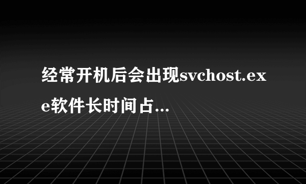 经常开机后会出现svchost.exe软件长时间占用cpu 怎么回事 我是win7的系统 谢谢 没分了 对不起各位大侠了