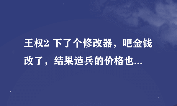 王权2 下了个修改器，吧金钱改了，结果造兵的价格也和改的一样贵了，有大虾发个好用的金钱修改器吗