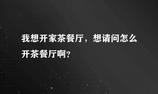 我想开家茶餐厅，想请问怎么开茶餐厅啊？