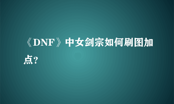 《DNF》中女剑宗如何刷图加点？