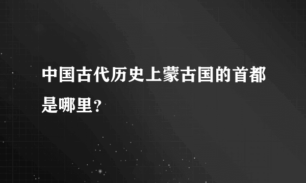 中国古代历史上蒙古国的首都是哪里？