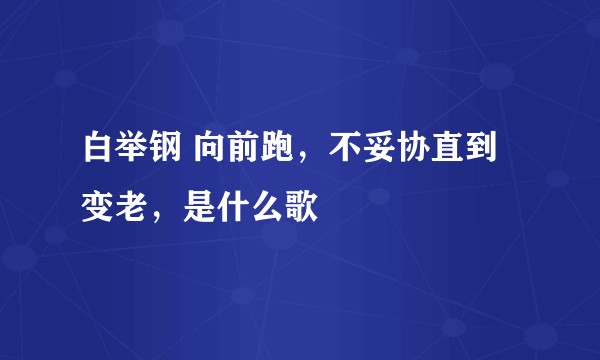 白举钢 向前跑，不妥协直到变老，是什么歌