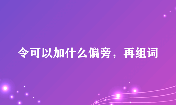 令可以加什么偏旁，再组词