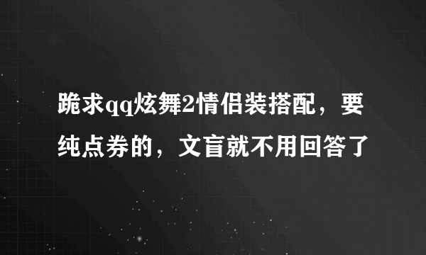 跪求qq炫舞2情侣装搭配，要纯点券的，文盲就不用回答了