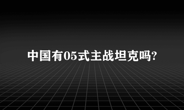 中国有05式主战坦克吗?