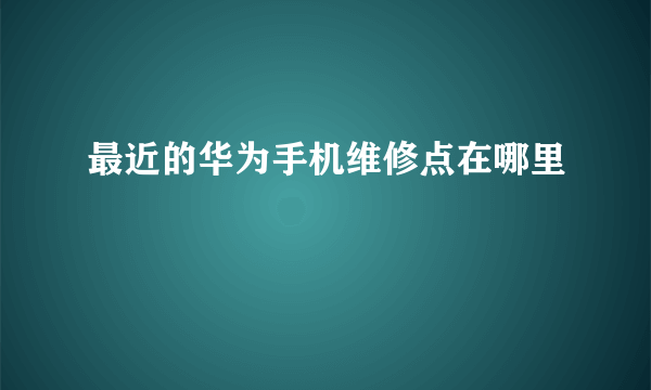 最近的华为手机维修点在哪里