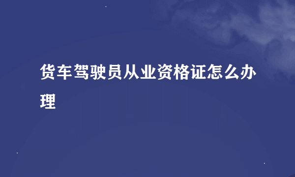 货车驾驶员从业资格证怎么办理