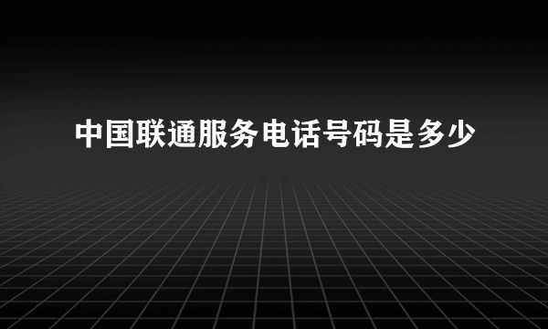 中国联通服务电话号码是多少