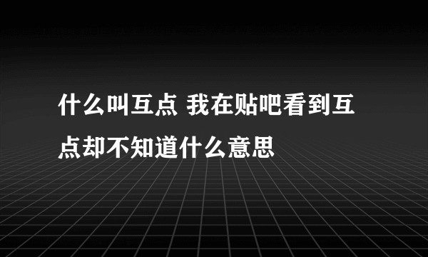 什么叫互点 我在贴吧看到互点却不知道什么意思