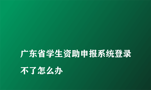 
广东省学生资助申报系统登录不了怎么办

