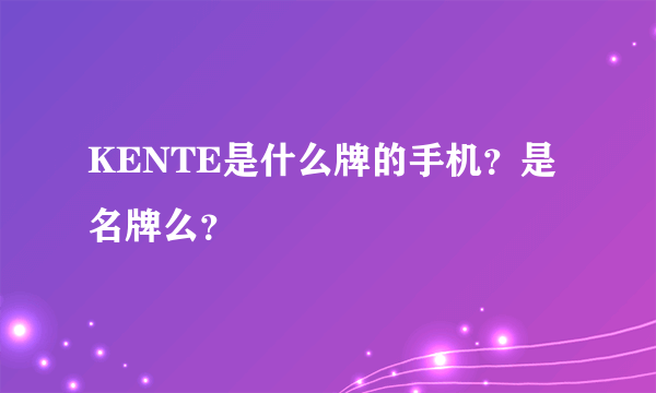 KENTE是什么牌的手机？是名牌么？