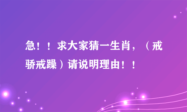 急！！求大家猜一生肖，（戒骄戒躁）请说明理由！！