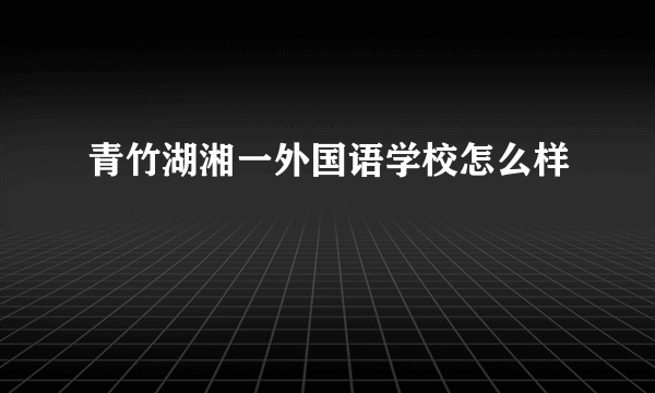 青竹湖湘一外国语学校怎么样