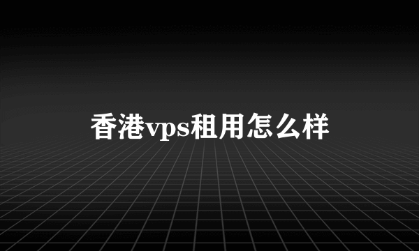 香港vps租用怎么样