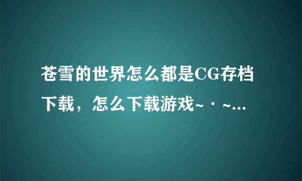 苍雪的世界怎么都是CG存档下载，怎么下载游戏~·~求提供能下到galgame的网址