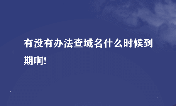 有没有办法查域名什么时候到期啊!