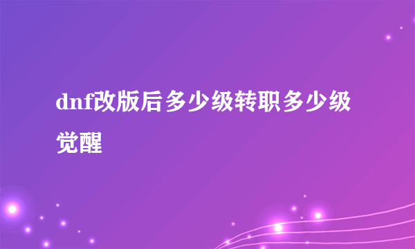 dnf改版后多少级转职多少级觉醒