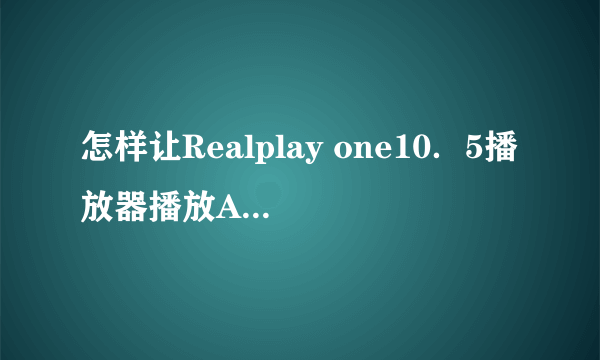 怎样让Realplay one10．5播放器播放AVI视频文件 ，急急急！有悬赏分哦