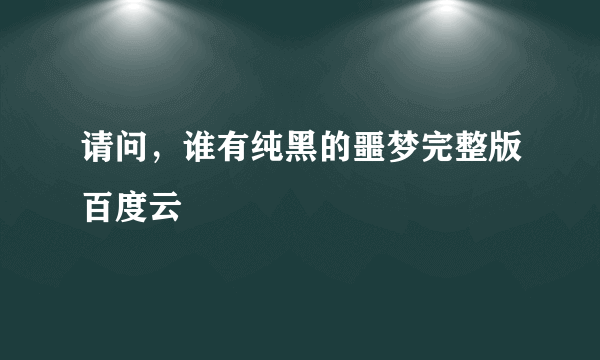 请问，谁有纯黑的噩梦完整版百度云