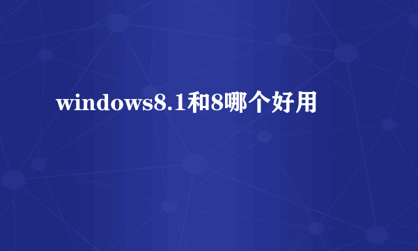 windows8.1和8哪个好用