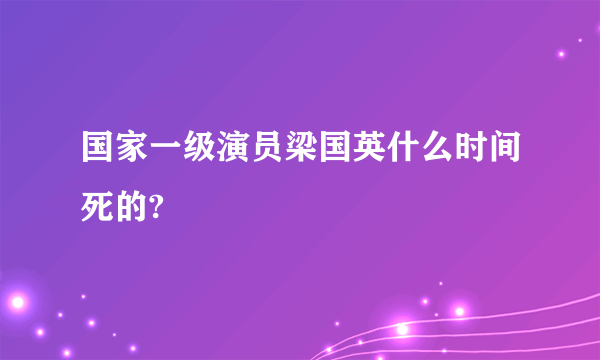 国家一级演员梁国英什么时间死的?