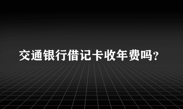 交通银行借记卡收年费吗？