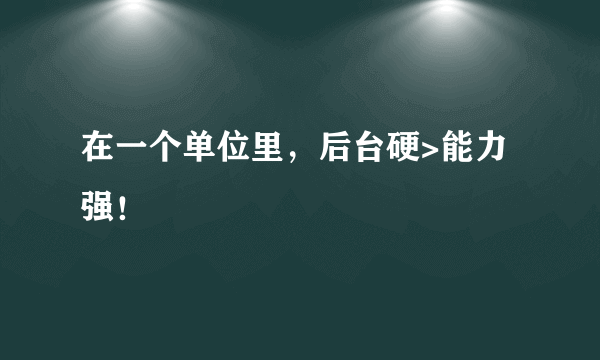 在一个单位里，后台硬>能力强！