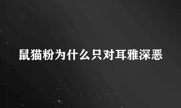 鼠猫粉为什么只对耳雅深恶