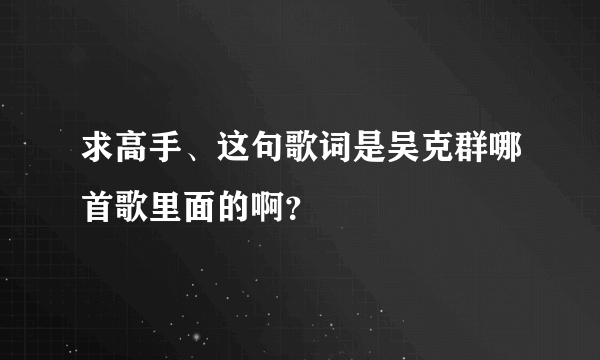 求高手、这句歌词是吴克群哪首歌里面的啊？