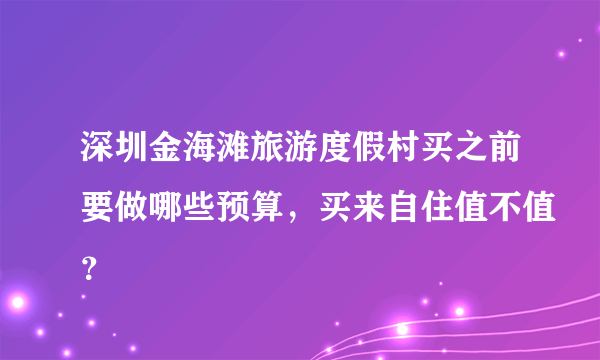 深圳金海滩旅游度假村买之前要做哪些预算，买来自住值不值？