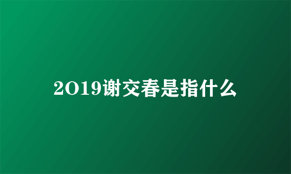 2O19谢交春是指什么