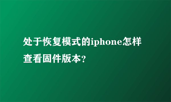 处于恢复模式的iphone怎样查看固件版本？