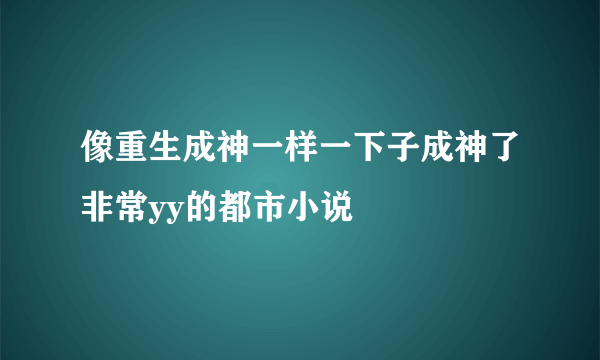 像重生成神一样一下子成神了非常yy的都市小说