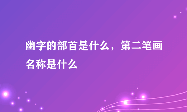 幽字的部首是什么，第二笔画名称是什么