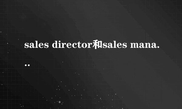 sales director和sales manager的区别