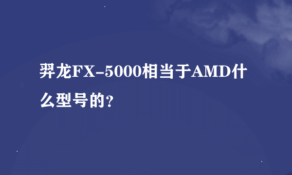 羿龙FX-5000相当于AMD什么型号的？